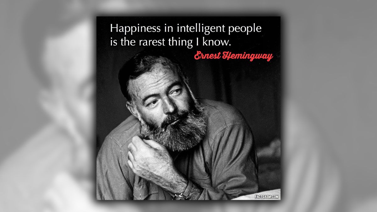 Did Ernest Hemingway write, ‘Happiness in intelligent people is the rarest thing I know’?